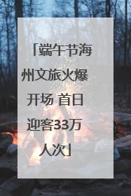 端午节海州文旅火爆开场 首日迎客33万人次