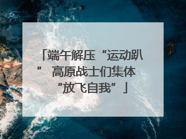 端午解压“运动趴” 高原战士们集体“放飞自我”