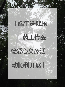 端午送健康——药王传医院爱心义诊活动顺利开展