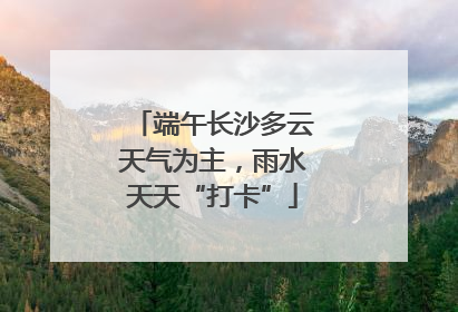 端午长沙多云天气为主，雨水天天“打卡”
