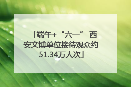 端午+“六一” 西安文博单位接待观众约51.34万人次