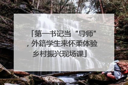第一书记当“导师”，外籍学生来怀柔体验乡村振兴现场课