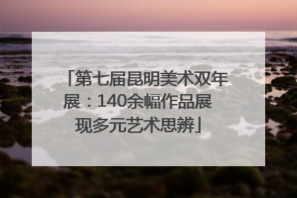 第七届昆明美术双年展：140余幅作品展现多元艺术思辨