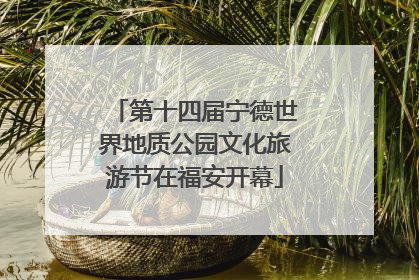 第十四届宁德世界地质公园文化旅游节在福安开幕