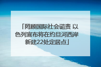 罔顾国际社会谴责 以色列宣布将在约旦河西岸新建22处定居点