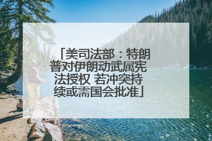 美司法部：特朗普对伊朗动武属宪法授权 若冲突持续或需国会批准