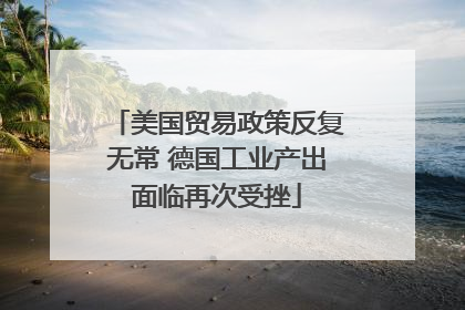 美国贸易政策反复无常 德国工业产出面临再次受挫