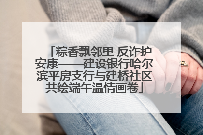 粽香飘邻里 反诈护安康——建设银行哈尔滨平房支行与建桥社区共绘端午温情画卷