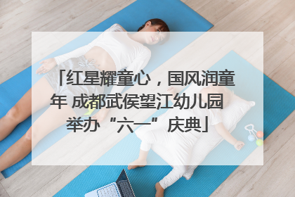 红星耀童心，国风润童年 成都武侯望江幼儿园举办“六一”庆典