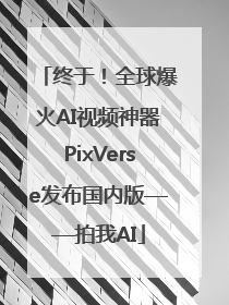 终于！全球爆火AI视频神器PixVerse发布国内版——拍我AI