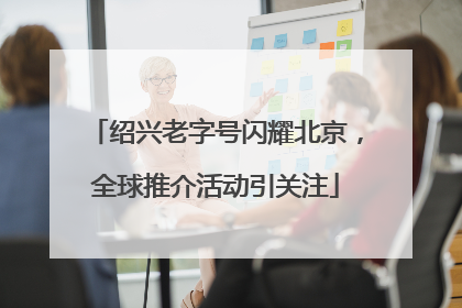 绍兴老字号闪耀北京，全球推介活动引关注