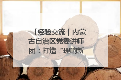 经验交流｜内蒙古自治区党委讲师团：打造“理响新征程”宣讲品牌