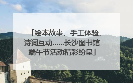 绘本故事、手工体验、诗词互动……长沙图书馆端午节活动精彩纷呈