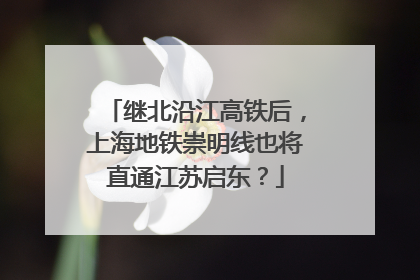 继北沿江高铁后，上海地铁崇明线也将直通江苏启东？