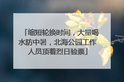 缩短轮换时间，大量喝水防中暑，北海公园工作人员顶着烈日验票