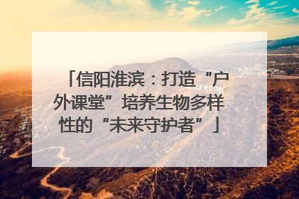 信阳淮滨：打造“户外课堂”培养生物多样性的“未来守护者”