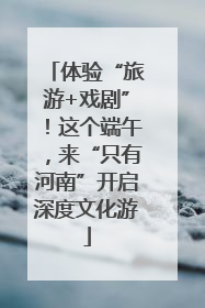 体验“旅游+戏剧”！这个端午，来“只有河南”开启深度文化游