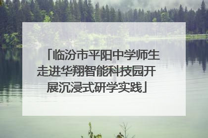 临汾市平阳中学师生走进华翔智能科技园开展沉浸式研学实践