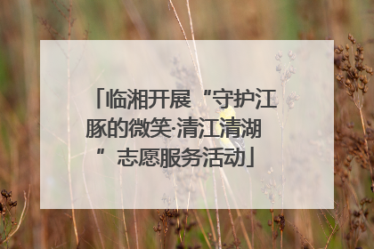 临湘开展“守护江豚的微笑·清江清湖”志愿服务活动