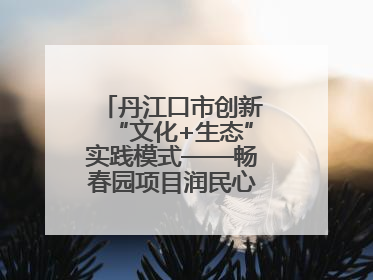 丹江口市创新“文化+生态”实践模式——畅春园项目润民心护碧水显成效