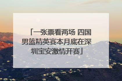一张票看两场 四国男篮精英赛本月底在深圳宝安激情开赛