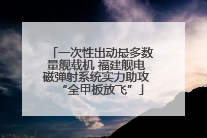 一次性出动最多数量舰载机 福建舰电磁弹射系统实力助攻“全甲板放飞”