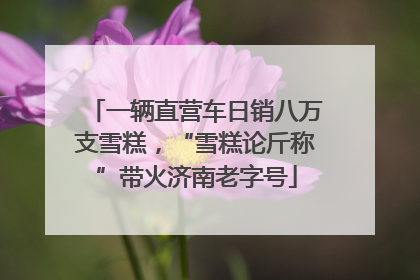 一辆直营车日销八万支雪糕，“雪糕论斤称”带火济南老字号