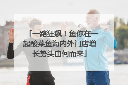 一路狂飙！鱼你在一起酸菜鱼海内外门店增长势头由何而来