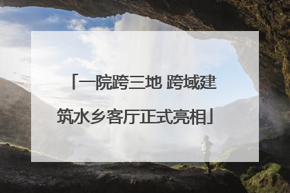 一院跨三地 跨域建筑水乡客厅正式亮相