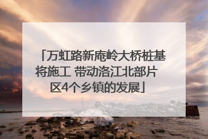 万虹路新庵岭大桥桩基将施工 带动洛江北部片区4个乡镇的发展
