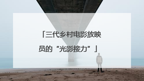 三代乡村电影放映员的“光影接力”