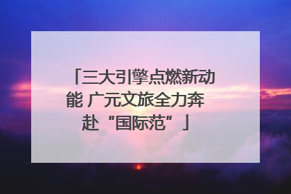 三大引擎点燃新动能 广元文旅全力奔赴“国际范”