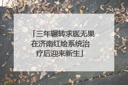 三年辗转求医无果 在济南红绘系统治疗后迎来新生
