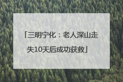 三明宁化：老人深山走失10天后成功获救