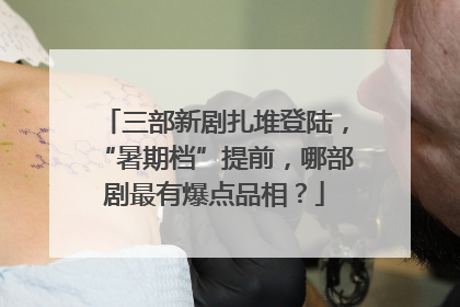 三部新剧扎堆登陆，“暑期档”提前，哪部剧最有爆点品相？