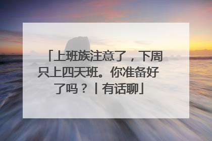 上班族注意了，下周只上四天班。你准备好了吗？丨有话聊