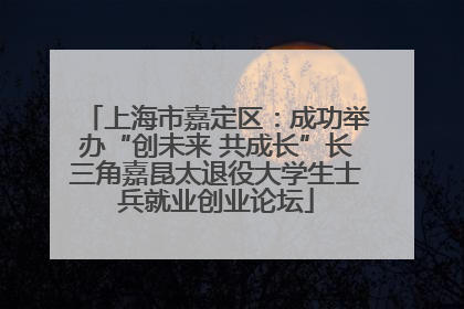 上海市嘉定区：成功举办“创未来 共成长”长三角嘉昆太退役大学生士兵就业创业论坛