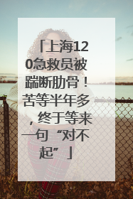上海120急救员被踹断肋骨！苦等半年多，终于等来一句“对不起”