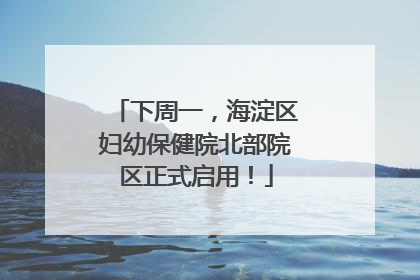 下周一，海淀区妇幼保健院北部院区正式启用！