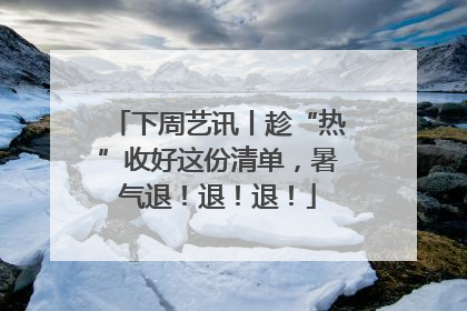 下周艺讯丨趁“热”收好这份清单，暑气退！退！退！