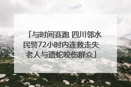 与时间赛跑 四川邻水民警72小时内连救走失老人与遭蛇咬伤群众