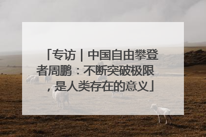 专访｜中国自由攀登者周鹏：不断突破极限，是人类存在的意义