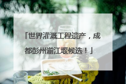 世界灌溉工程遗产，成都彭州湔江堰候选！