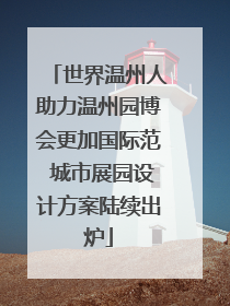 世界温州人助力温州园博会更加国际范 城市展园设计方案陆续出炉