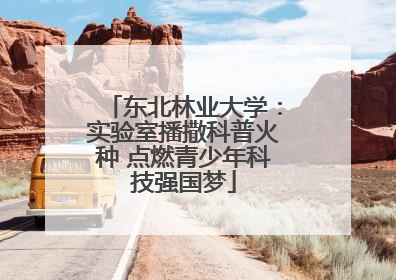 东北林业大学：实验室播撒科普火种 点燃青少年科技强国梦
