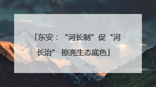 东安：“河长制”促“河长治” 擦亮生态底色