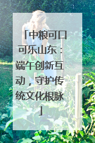 中粮可口可乐山东：端午创新互动，守护传统文化根脉