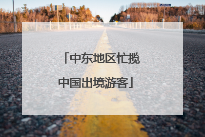 中东地区忙揽中国出境游客