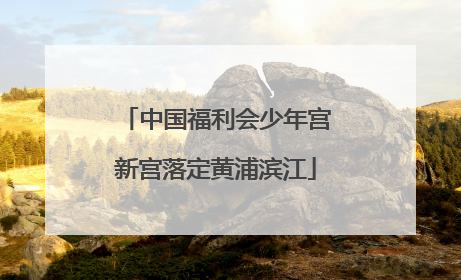中国福利会少年宫新宫落定黄浦滨江