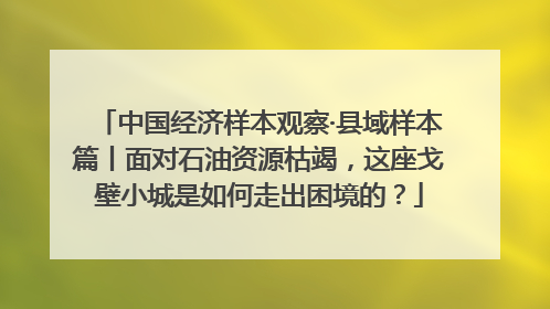 中国经济样本观察·县域样本篇丨面对石油资源枯竭，这座戈壁小城是如何走出困境的？